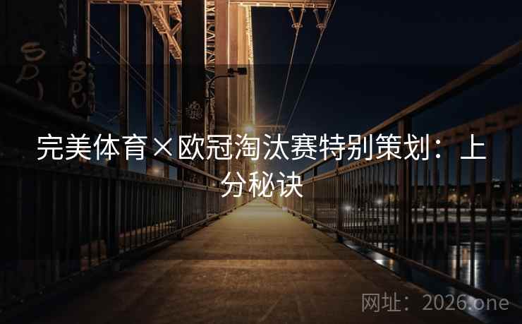 完美体育×欧冠淘汰赛特别策划：上分秘诀