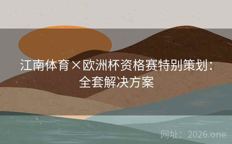 江南体育×欧洲杯资格赛特别策划：全套解决方案