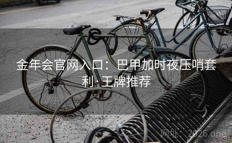 金年会官网入口：巴甲加时夜压哨套利·王牌推荐