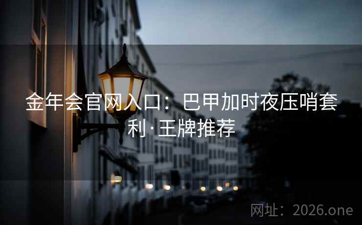 金年会官网入口：巴甲加时夜压哨套利·王牌推荐