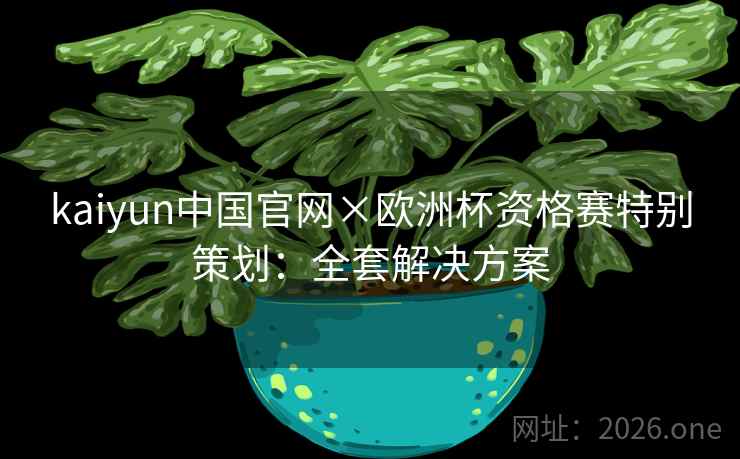 kaiyun中国官网×欧洲杯资格赛特别策划：全套解决方案
