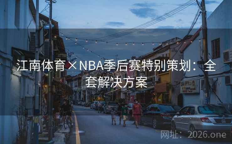 江南体育×NBA季后赛特别策划：全套解决方案