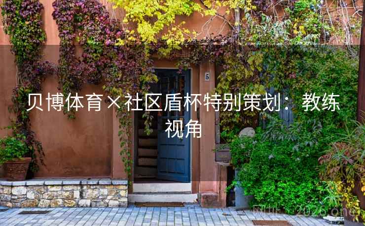 贝博体育×社区盾杯特别策划：教练视角