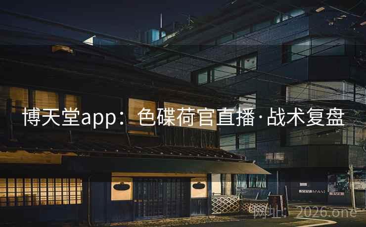 博天堂app：色碟荷官直播·战术复盘