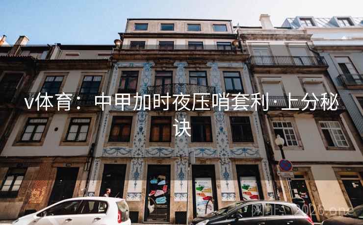 v体育：中甲加时夜压哨套利·上分秘诀