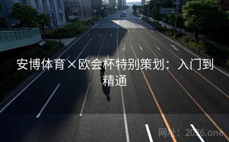 安博体育×欧会杯特别策划：入门到精通