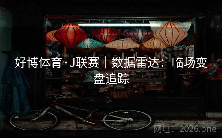 好博体育·J联赛｜数据雷达：临场变盘追踪