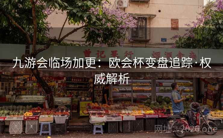 九游会临场加更：欧会杯变盘追踪·权威解析