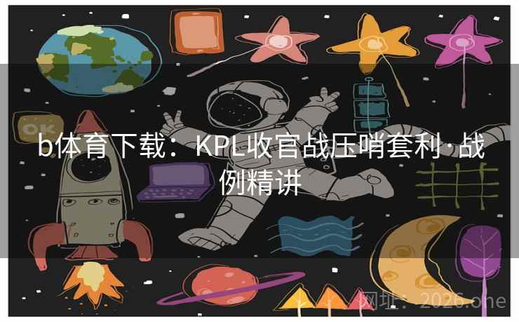 b体育下载：KPL收官战压哨套利·战例精讲