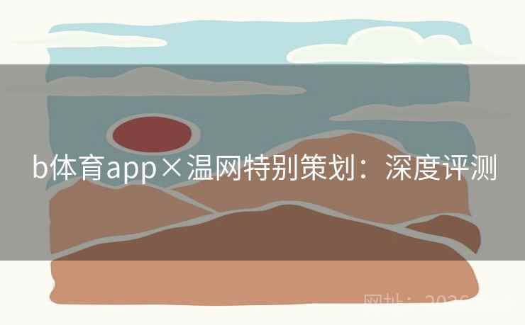 b体育app×温网特别策划：深度评测