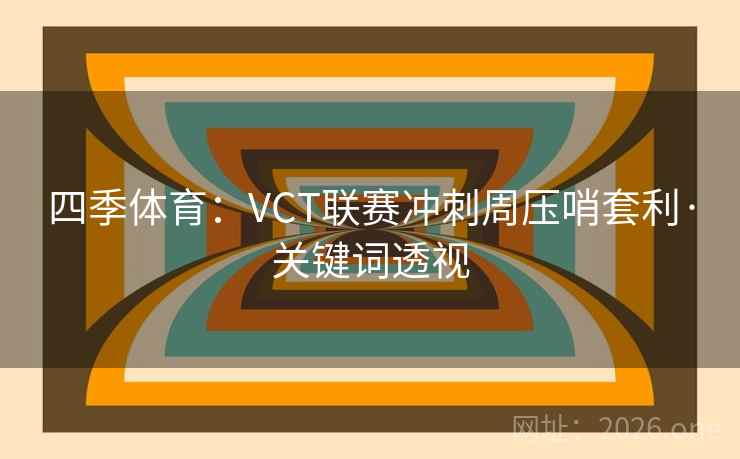四季体育:VCT联赛冲刺周压哨套利·关键词透视 四季体育:VCT联赛冲刺周压哨套利·关键词透视
