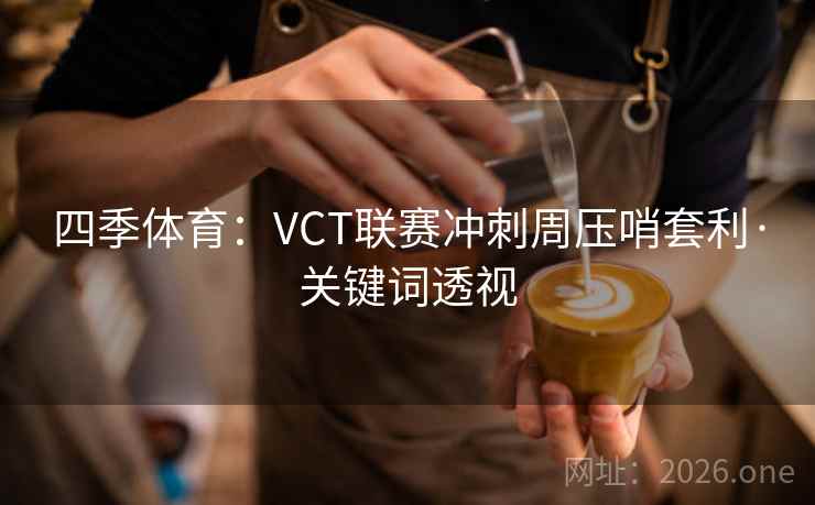 四季体育:VCT联赛冲刺周压哨套利·关键词透视 四季体育:VCT联赛冲刺周压哨套利·关键词透视