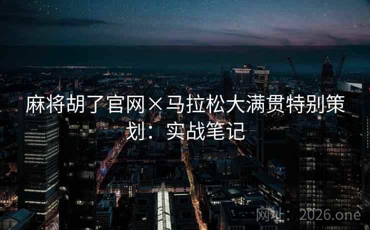 麻将胡了官网×马拉松大满贯特别策划:实战笔记 麻将胡了官网×马拉松大满贯特别策划:实战笔记