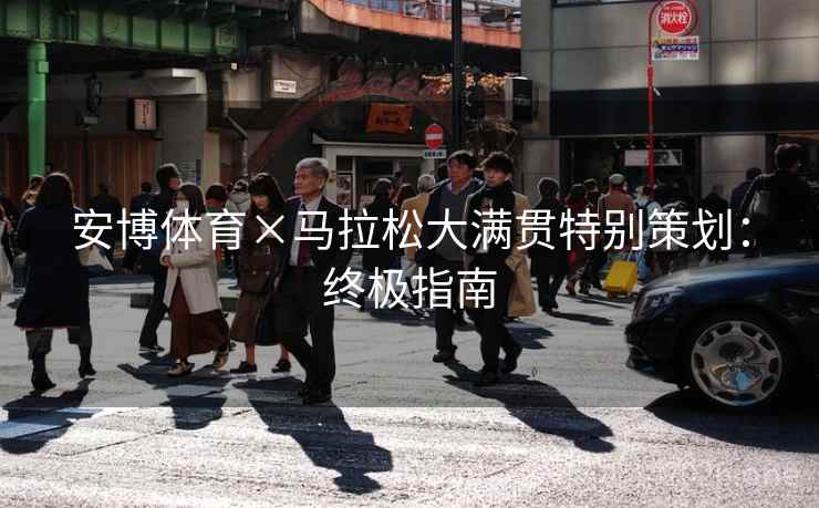 安博体育×马拉松大满贯特别策划：终极指南