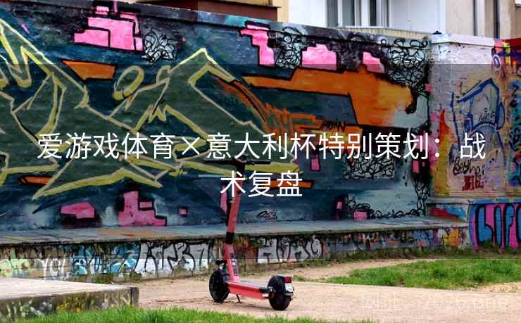 爱游戏体育×意大利杯特别策划：战术复盘
