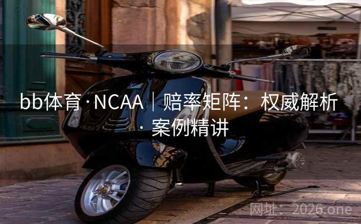 bb体育·NCAA｜赔率矩阵：权威解析 · 案例精讲