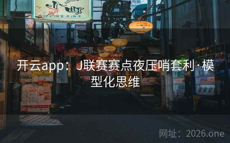 开云app：J联赛赛点夜压哨套利·模型化思维