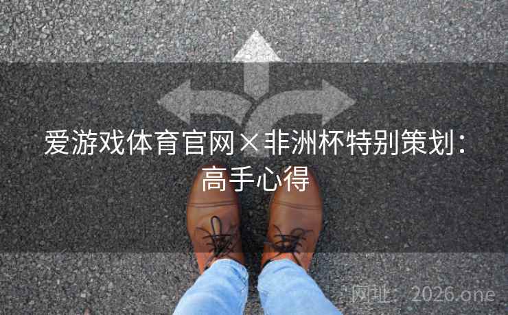 爱游戏体育官网×非洲杯特别策划:高手心得 爱游戏体育官网×非洲杯特别策划:高手心得