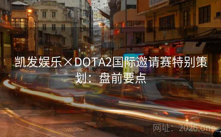凯发娱乐×DOTA2国际邀请赛特别策划:盘前要点 凯发娱乐×DOTA2国际邀请赛特别策划:盘前要点