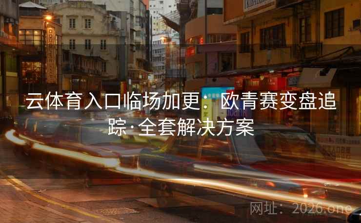 云体育入口临场加更:欧青赛变盘追踪·全套解决方案 云体育入口临场加更:欧青赛变盘追踪·全套解决方案