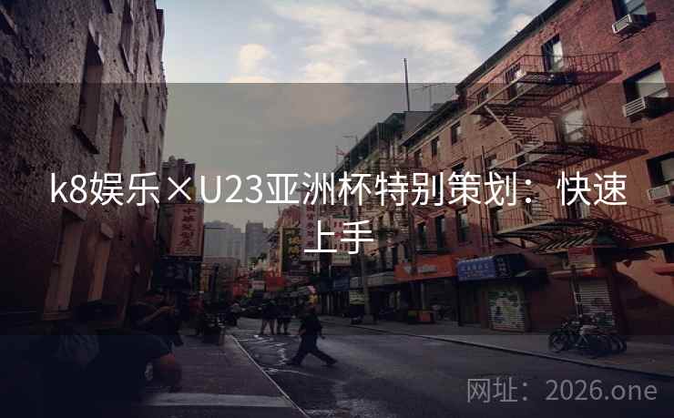 k8娱乐×U23亚洲杯特别策划：快速上手