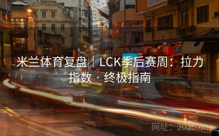 米兰体育复盘｜LCK季后赛周：拉力指数 · 终极指南