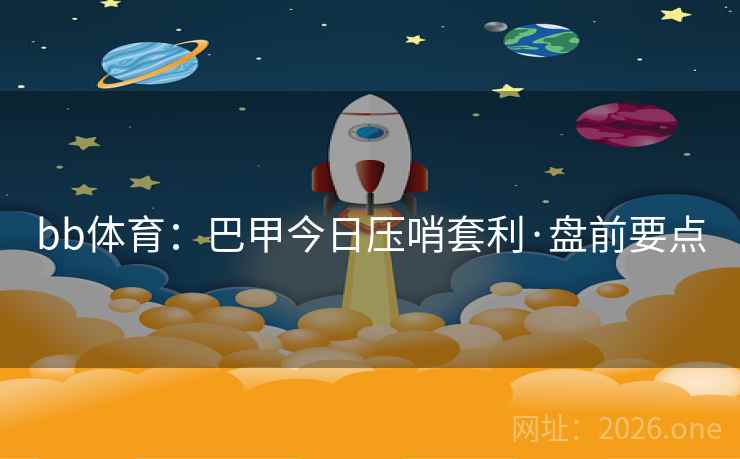 bb体育：巴甲今日压哨套利·盘前要点