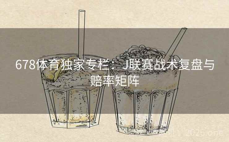 678体育独家专栏：J联赛战术复盘与赔率矩阵