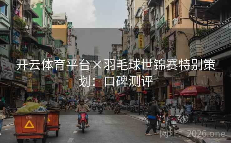 开云体育平台×羽毛球世锦赛特别策划：口碑测评