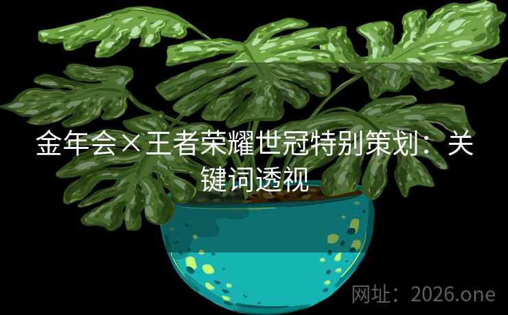 金年会×王者荣耀世冠特别策划：关键词透视
