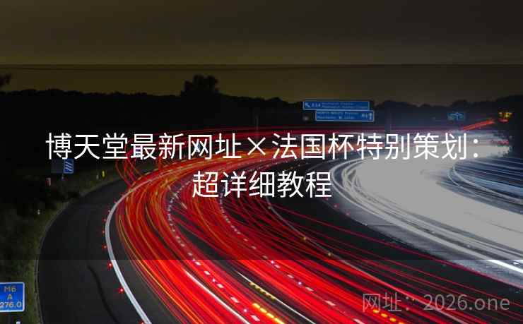 博天堂最新网址×法国杯特别策划:超详细教程 博天堂最新网址×法国杯特别策划:超详细教程