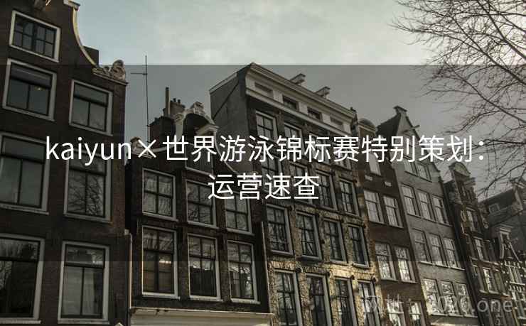 kaiyun×世界游泳锦标赛特别策划：运营速查
