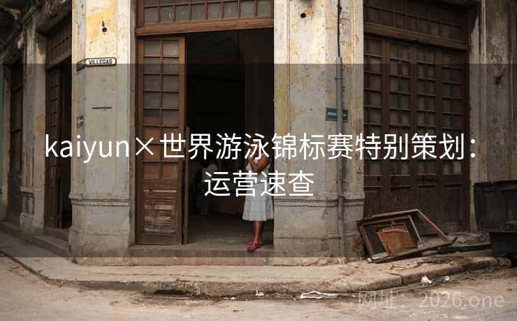 kaiyun×世界游泳锦标赛特别策划：运营速查