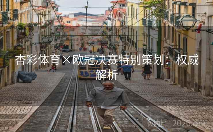 杏彩体育×欧冠决赛特别策划：权威解析