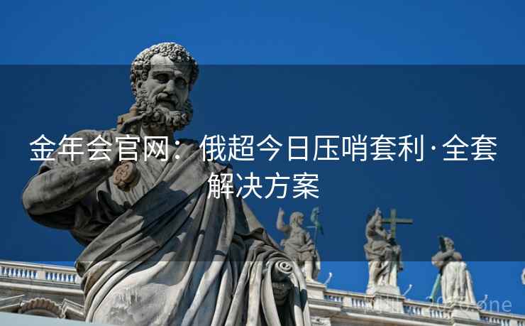 金年会官网：俄超今日压哨套利·全套解决方案