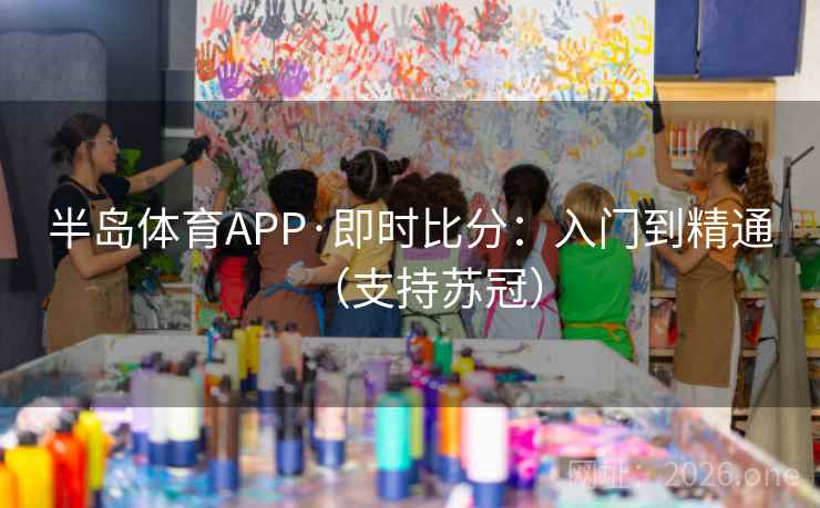 半岛体育APP·即时比分：入门到精通（支持苏冠）