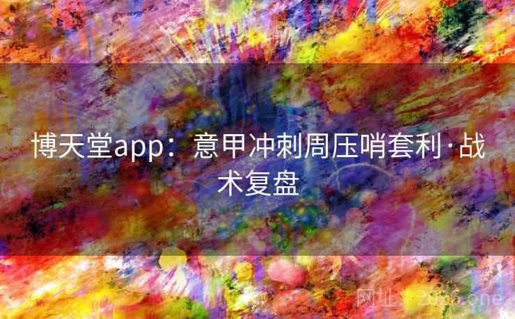 博天堂app：意甲冲刺周压哨套利·战术复盘