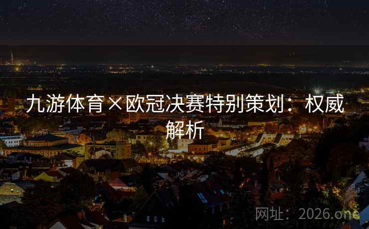 九游体育×欧冠决赛特别策划：权威解析