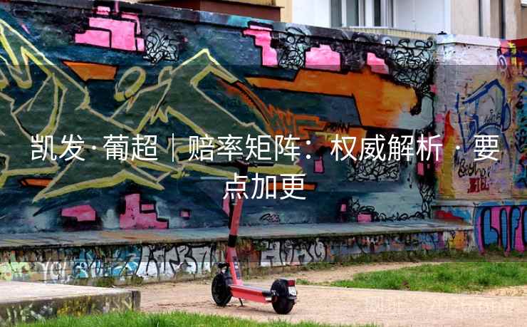 凯发·葡超｜赔率矩阵：权威解析 · 要点加更