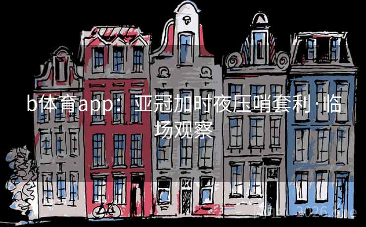 b体育app：亚冠加时夜压哨套利·临场观察