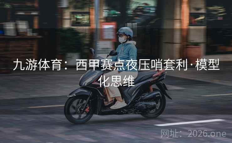 九游体育：西甲赛点夜压哨套利·模型化思维