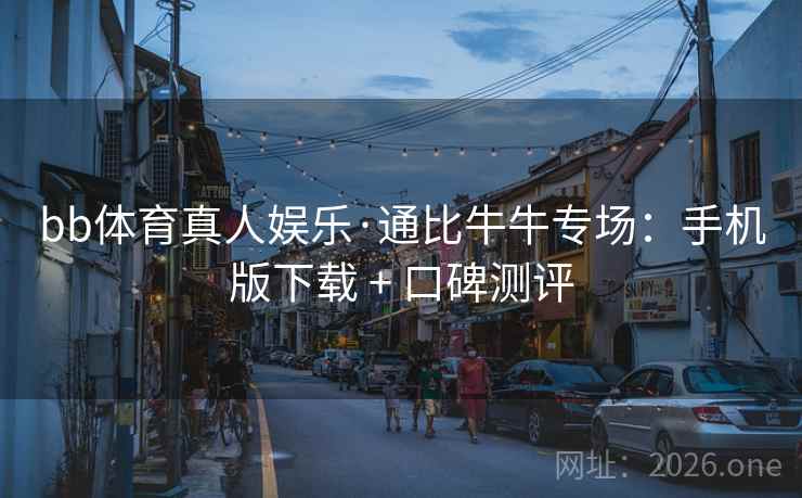 bb体育真人娱乐·通比牛牛专场：手机版下载 + 口碑测评