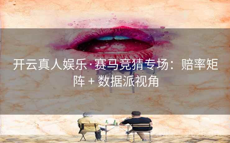 开云真人娱乐·赛马竞猜专场：赔率矩阵 + 数据派视角