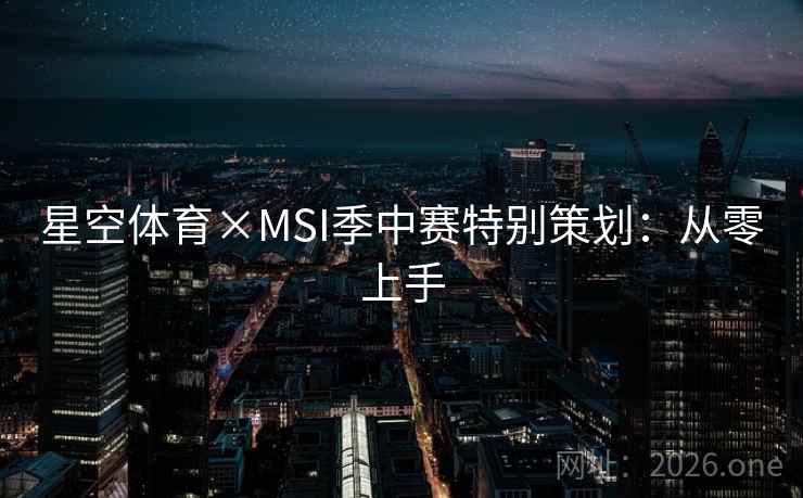 星空体育×MSI季中赛特别策划：从零上手