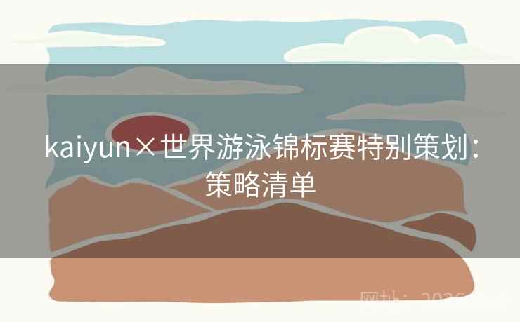 kaiyun×世界游泳锦标赛特别策划:策略清单 kaiyun×世界游泳锦标赛特别策划:策略清单